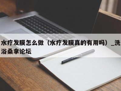 郑州水疗发膜怎么做（水疗发膜真的有用吗）_洗浴桑拿论坛