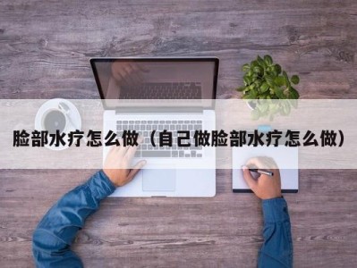 郑州脸部水疗怎么做（自己做脸部水疗怎么做）