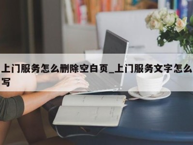 郑州上门服务怎么删除空白页_上门服务文字怎么写 