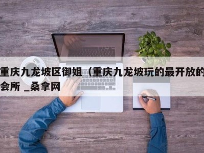 郑州重庆九龙坡区御姐（重庆九龙坡玩的最开放的会所 _桑拿网