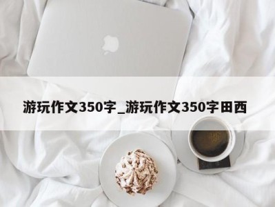 郑州游玩作文350字_游玩作文350字田西 