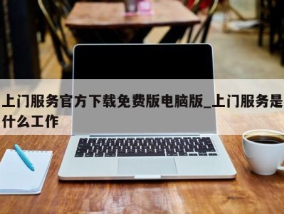 郑州上门服务官方下载免费版电脑版_上门服务是什么工作 