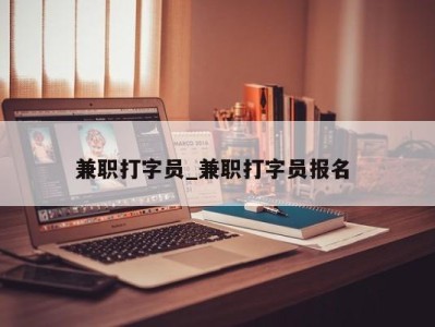 郑州兼职打字员_兼职打字员报名 