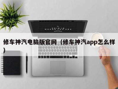 郑州修车神汽电脑版官网（修车神汽app怎么样）