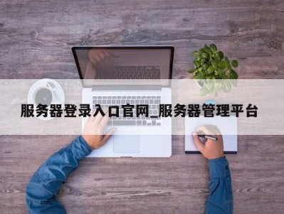 郑州服务器登录入口官网_服务器管理平台 