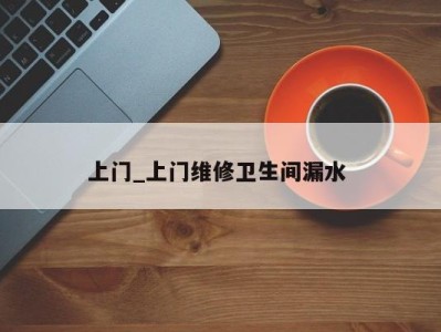 郑州上门_上门维修卫生间漏水 