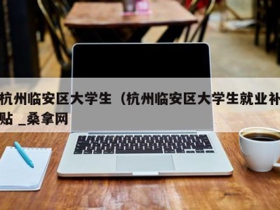 郑州杭州临安区大学生（杭州临安区大学生就业补贴 _桑拿网