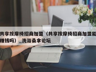 郑州共享按摩椅招商加盟（共享按摩椅招商加盟能赚钱吗）_洗浴桑拿论坛