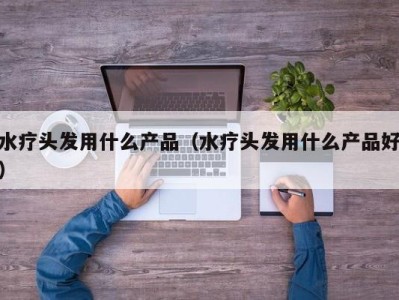 郑州水疗头发用什么产品（水疗头发用什么产品好）