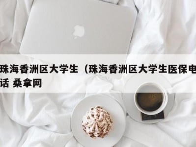 郑州珠海香洲区大学生（珠海香洲区大学生医保电话 桑拿网