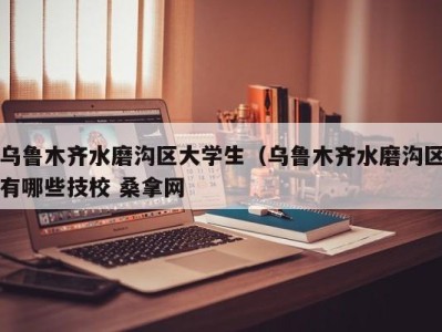 郑州乌鲁木齐水磨沟区大学生（乌鲁木齐水磨沟区有哪些技校 桑拿网