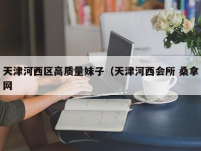 郑州天津河西区高质量妹子（天津河西会所 桑拿网