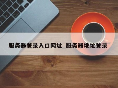 郑州服务器登录入口网址_服务器地址登录 