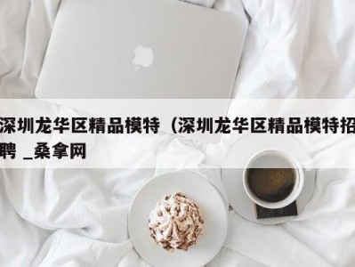 郑州深圳龙华区精品模特（深圳龙华区精品模特招聘 _桑拿网