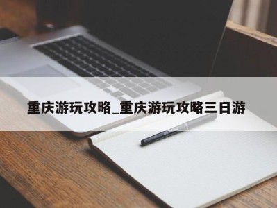 郑州重庆游玩攻略_重庆游玩攻略三日游 