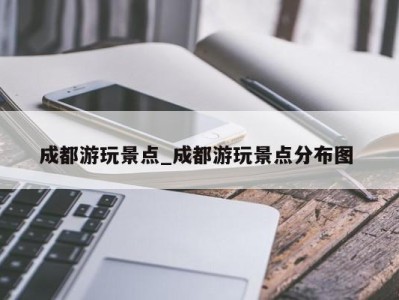 郑州成都游玩景点_成都游玩景点分布图 