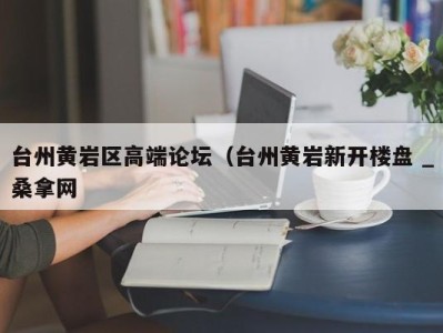 郑州台州黄岩区高端论坛（台州黄岩新开楼盘 _桑拿网