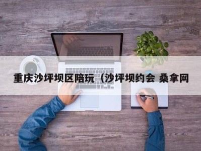 郑州重庆沙坪坝区陪玩（沙坪坝约会 桑拿网