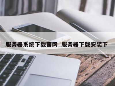 郑州服务器系统下载官网_服务器下载安装下 