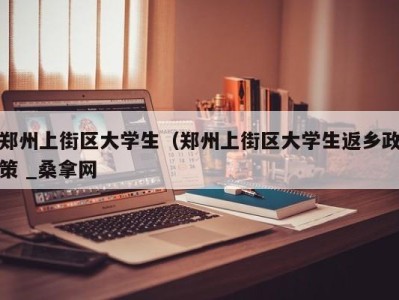 郑州上街区大学生（郑州上街区大学生返乡政策 _桑拿网