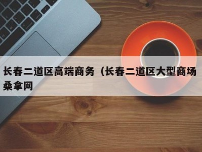 郑州长春二道区高端商务（长春二道区大型商场 桑拿网