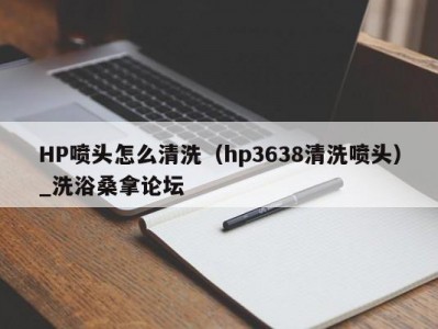 郑州HP喷头怎么清洗（hp3638清洗喷头）_洗浴桑拿论坛