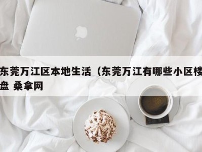 郑州东莞万江区本地生活（东莞万江有哪些小区楼盘 桑拿网