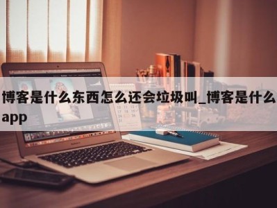 郑州博客是什么东西怎么还会垃圾叫_博客是什么app 