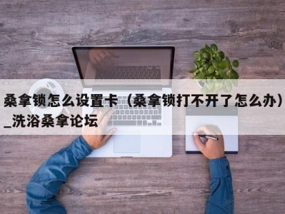 郑州桑拿锁怎么设置卡（桑拿锁打不开了怎么办）_洗浴桑拿论坛