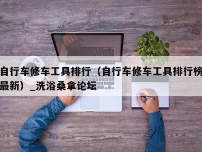 郑州自行车修车工具排行（自行车修车工具排行榜最新）_洗浴桑拿论坛