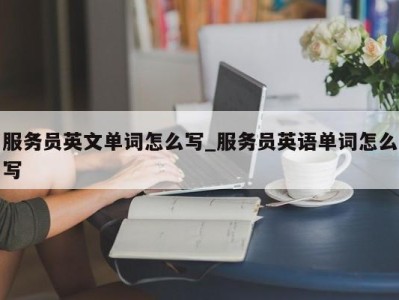 郑州服务员英文单词怎么写_服务员英语单词怎么写 