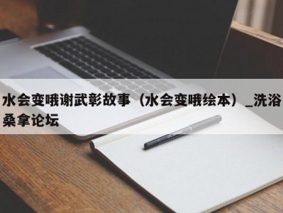 郑州水会变哦谢武彰故事（水会变哦绘本）_洗浴桑拿论坛