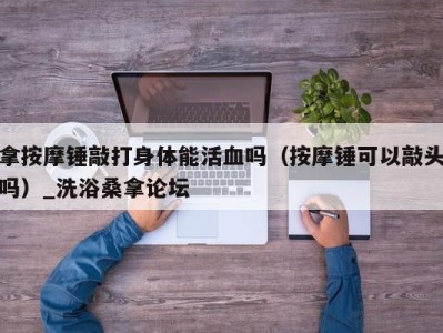 郑州拿按摩锤敲打身体能活血吗（按摩锤可以敲头吗）_洗浴桑拿论坛