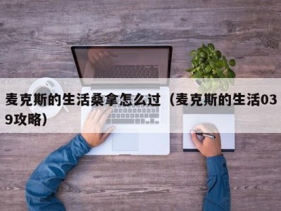 郑州麦克斯的生活桑拿怎么过（麦克斯的生活039攻略）