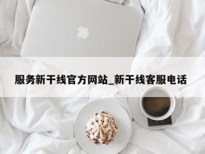 郑州服务新干线官方网站_新干线客服电话 