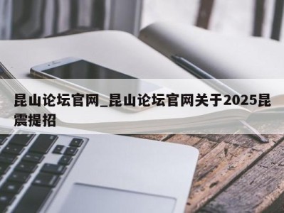 郑州昆山论坛官网_昆山论坛官网关于2025昆震提招 