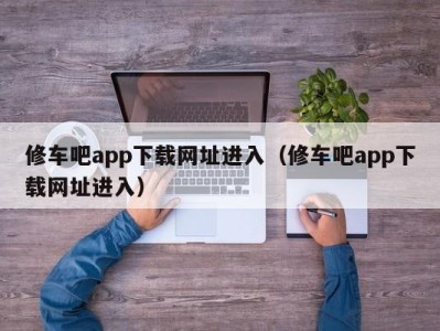 郑州修车吧app下载网址进入（修车吧app下载网址进入）