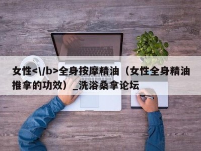 郑州女性全身按摩精油（女性全身精油推拿的功效）_洗浴桑拿论坛