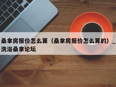 郑州桑拿房报价怎么算（桑拿房报价怎么算的）_洗浴桑拿论坛