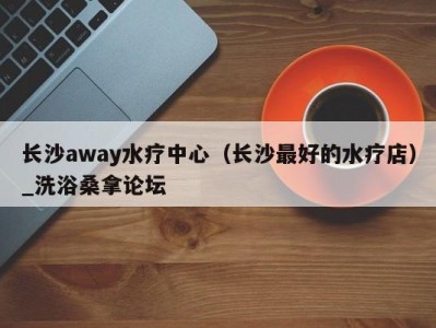 郑州长沙away水疗中心（长沙最好的水疗店）_洗浴桑拿论坛