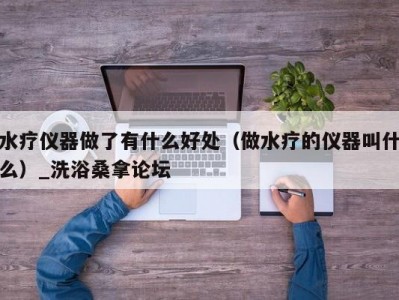 郑州水疗仪器做了有什么好处（做水疗的仪器叫什么）_洗浴桑拿论坛