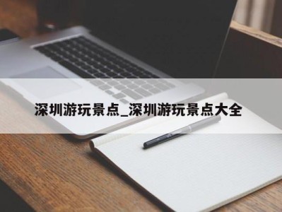 郑州深圳游玩景点_深圳游玩景点大全 