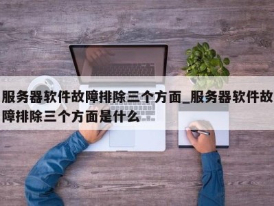 郑州服务器软件故障排除三个方面_服务器软件故障排除三个方面是什么 