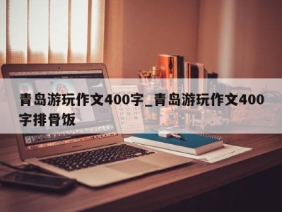 郑州青岛游玩作文400字_青岛游玩作文400字排骨饭 