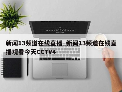 郑州新闻13频道在线直播_新闻13频道在线直播观看今天CCTV4 