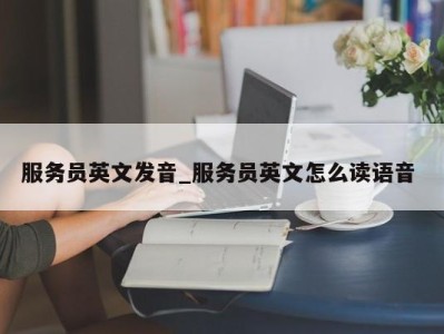 郑州服务员英文发音_服务员英文怎么读语音 