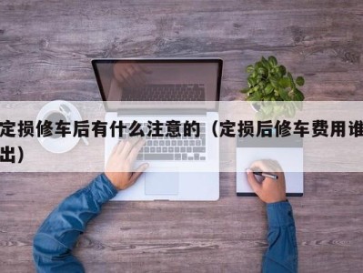 郑州定损修车后有什么注意的（定损后修车费用谁出）