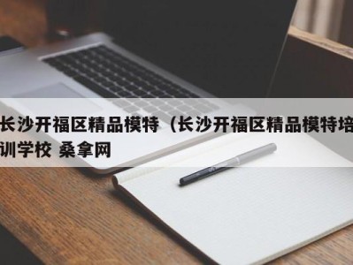 郑州长沙开福区精品模特（长沙开福区精品模特培训学校 桑拿网