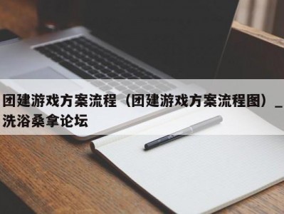 郑州团建游戏方案流程（团建游戏方案流程图）_洗浴桑拿论坛