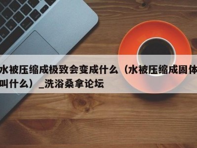 郑州水被压缩成极致会变成什么（水被压缩成固体叫什么）_洗浴桑拿论坛